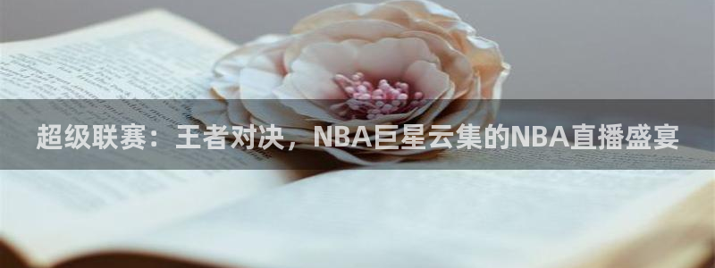 超级联赛：王者对决，NBA巨星云集的NBA直播盛宴