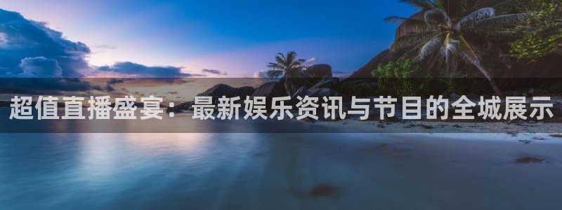 超值直播盛宴：最新娱乐资讯与节目的全城展示