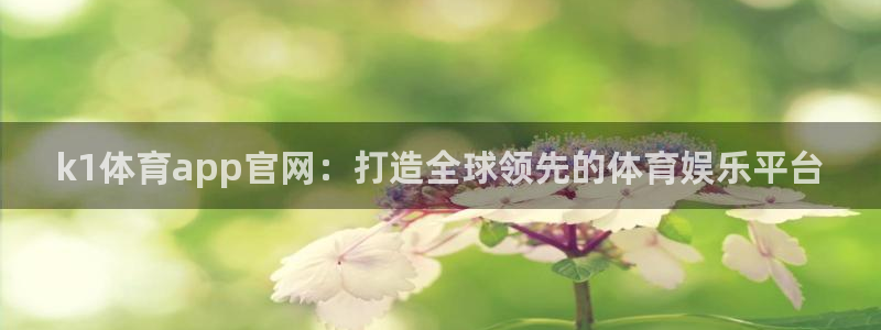 k1体育app官网：打造全球领先的体育娱乐平台