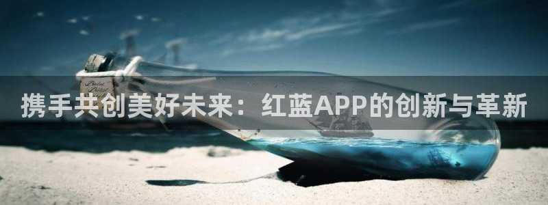 杏悦2体育f开号：携手共创美好未来：红蓝APP的创新与革新